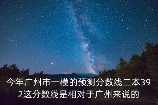 2020廣州二模一本線，今年廣州市一模的預(yù)測(cè)分?jǐn)?shù)線二本392這分?jǐn)?shù)線是相對(duì)于廣州來(lái)說(shuō)的