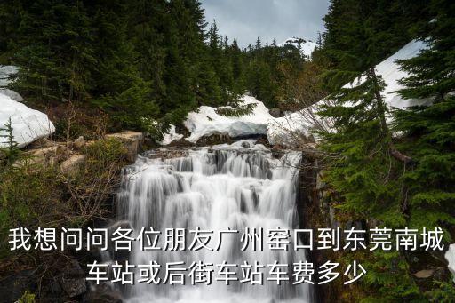我想問(wèn)問(wèn)各位朋友廣州窯口到東莞南城車站或后街車站車費(fèi)多少