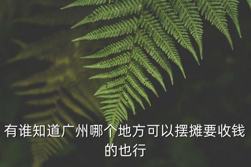有誰知道廣州哪個地方可以擺攤要收錢的也行
