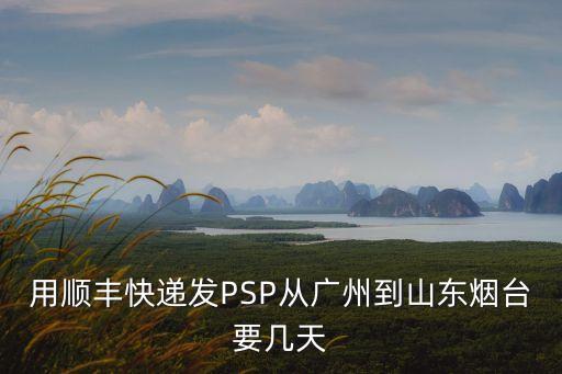 用順豐快遞發(fā)PSP從廣州到山東煙臺(tái)要幾天