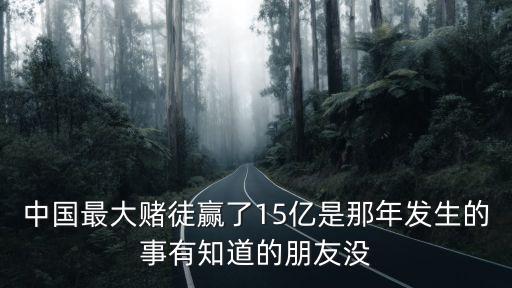 中國最大賭徒贏了15億是那年發生的事有知道的朋友沒