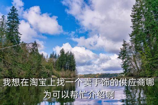 我想在淘寶上找一個(gè)賣手飾的供應(yīng)商哪為可以幫忙介紹啊