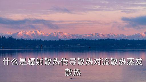 傳導散熱，什么是輻射散熱傳導散熱對流散熱蒸發散熱