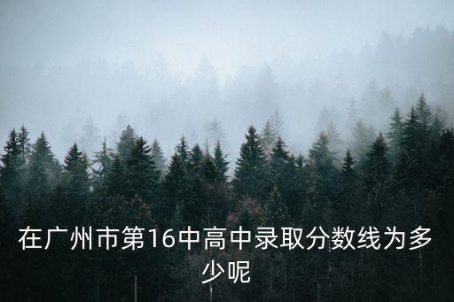 在廣州市第16中高中錄取分數線為多少呢