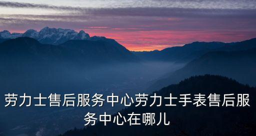 廣州勞力士售后維修單勞，廣州勞力士維修服務(wù)中心是哪