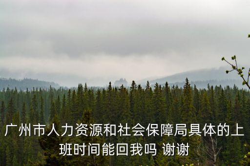 廣州市人力資源和社會保障局具體的上班時間能回我嗎 謝謝
