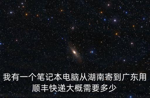 我有一個筆記本電腦從湖南寄到廣東用順豐快遞大概需要多少