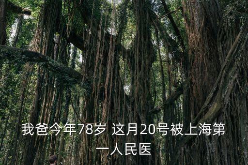 我爸今年78歲 這月20號被上海第一人民醫