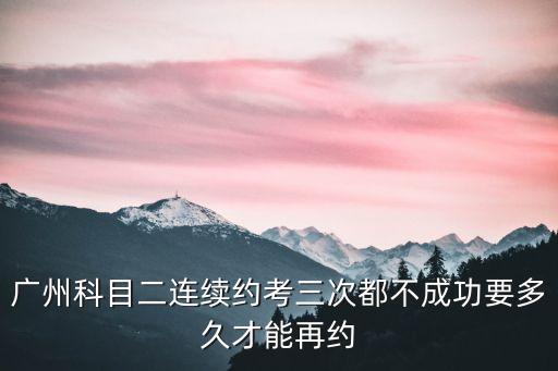 廣州科目二約考不成功，廣州科目二老是預約失敗要怎么預約啊