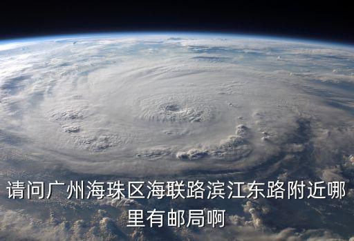 廣州打撈局半潛船船員電話，請問廣州海珠區海聯路濱江東路附近哪里有郵局啊