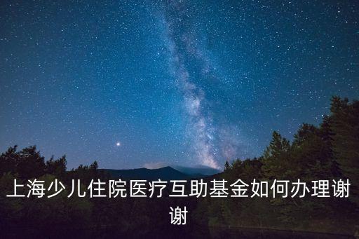 上海少兒住院醫(yī)療互助基金如何辦理謝謝