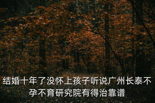 結婚十年了沒懷上孩子聽說廣州長泰不孕不育研究院有得治靠譜