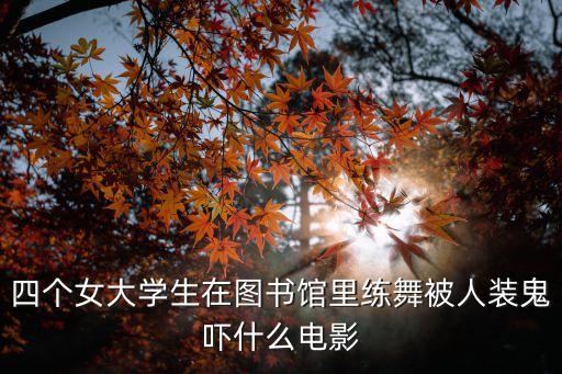 四大美女大學生，四個女大學生在圖書館里練舞被人裝鬼嚇什么電影