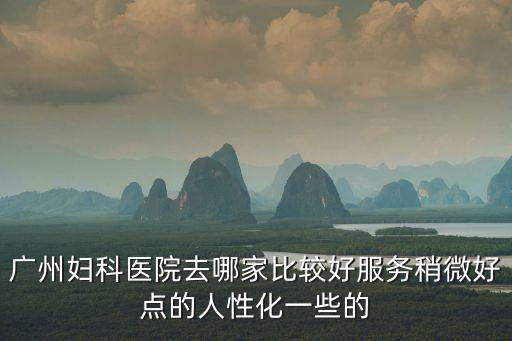 廣州婦科醫院去哪家比較好服務稍微好點的人性化一些的