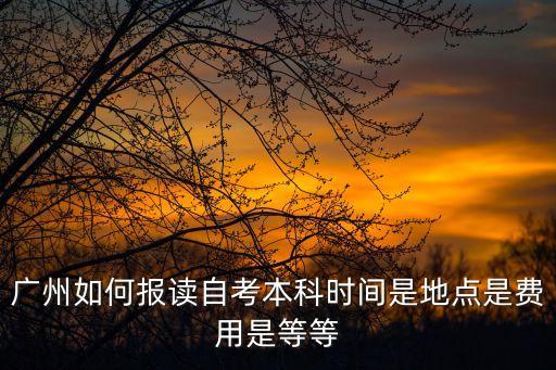 廣州如何報讀自考本科時間是地點是費用是等等