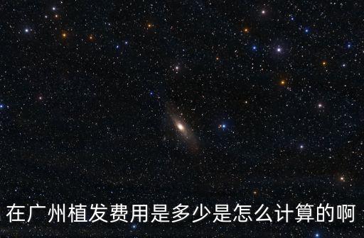 在廣州植發費用是多少是怎么計算的啊