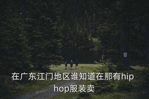 廣州文珠服飾貿易有限公司，在廣東江門地區誰知道在那有hip hop服裝賣