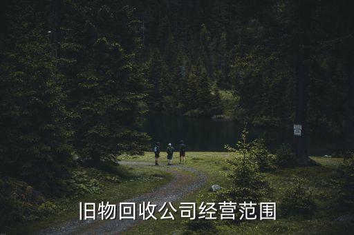 上海市廢品回收公司經營范圍，舊物回收公司經營范圍