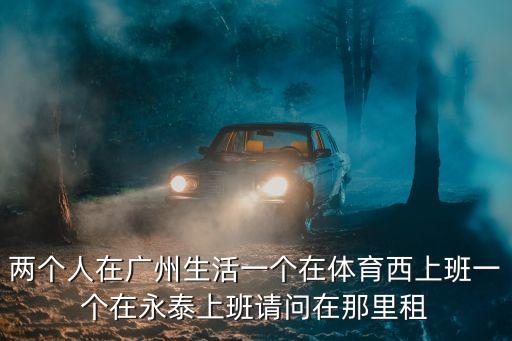 兩個人在廣州生活一個在體育西上班一個在永泰上班請問在那里租