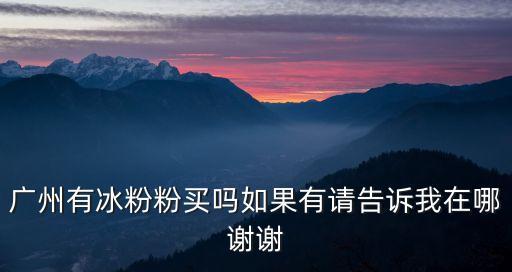 廣州哪里賣冰粉，廣州白云區那里有賣冰粉粉的冰粉在廣州叫什么