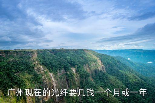 廣州移動光纖多少錢一個月多少錢，廣州現在的光纖要幾錢一個月或一年