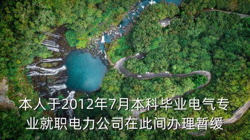 本人于2012年7月本科畢業(yè)電氣專業(yè)就職電力公司在此間辦理暫緩