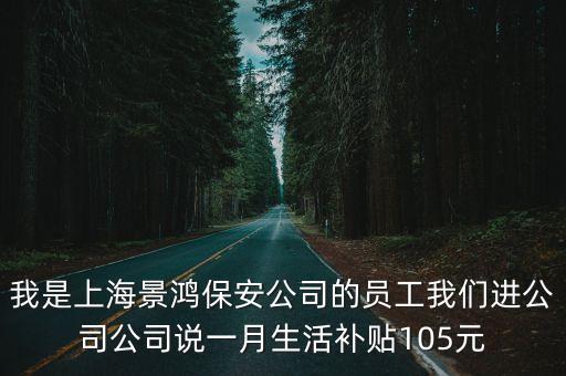 上海市保安總公司員工，我是上海景鴻保安公司的員工我們進公司公司說一月生活補貼105元