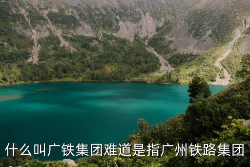 什么叫廣鐵集團難道是指廣州鐵路集團