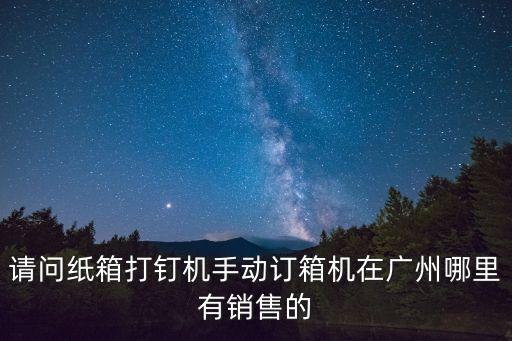 請問紙箱打釘機手動訂箱機在廣州哪里有銷售的