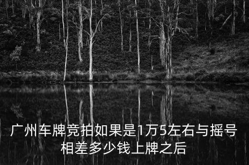 廣州拍牌補貼1萬拿到了，廣州車牌競拍如果是1萬5左右與搖號相差多少錢上牌之后