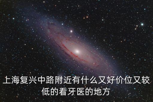 上海復興中路附近有什么又好價位又較低的看牙醫的地方