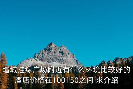 廣州增城泳道酒店，增城掛綠廣場附近有什么環境比較好的酒店價格在100150之間 求介紹