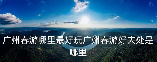 廣州春游哪里最好玩廣州春游好去處是哪里