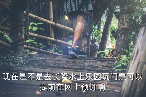 現在是不是去長隆水上樂園玩門票可以提前在網上預訂啊
