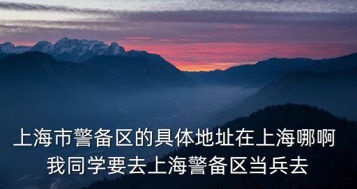 上海市警備區(qū)的具體地址在上海哪啊 我同學(xué)要去上海警備區(qū)當(dāng)兵去
