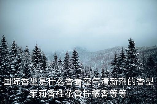 國際香型是什么香看空氣清新劑的香型茉莉香桂花香檸檬香等等