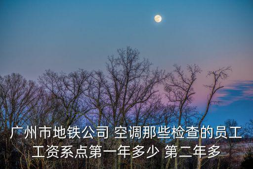 廣州市地鐵公司 空調那些檢查的員工工資系點第一年多少 第二年多