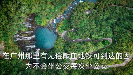 在廣州那里有無償獻血地鐵可到達的因為不會坐公交每次坐公交