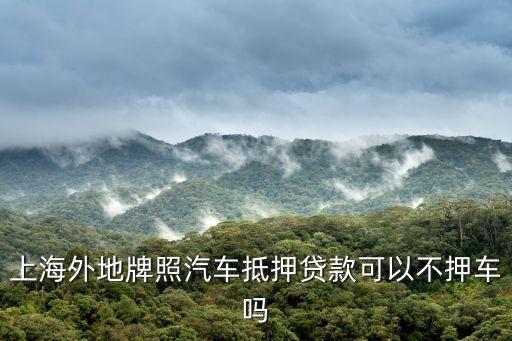 上海外地牌照汽車抵押貸款可以不押車嗎