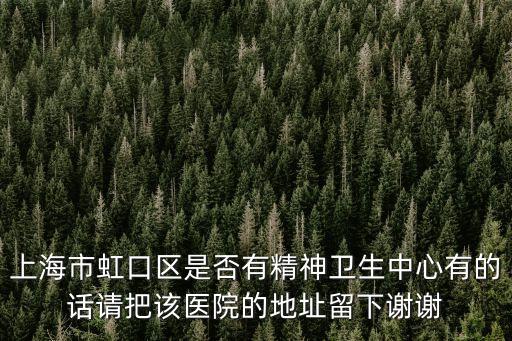 上海市虹口區(qū)是否有精神衛(wèi)生中心有的話請(qǐng)把該醫(yī)院的地址留下謝謝