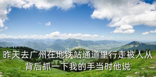 昨天去廣州在地鐵站通道里行走被人從背后抓一下我的手當時他說