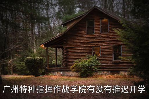 廣州特種指揮作戰學院有沒有推遲開學