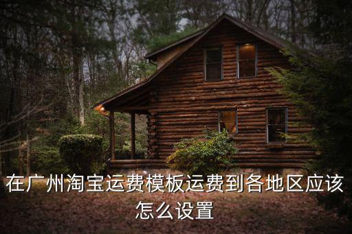 在廣州淘寶運費模板運費到各地區應該怎么設置