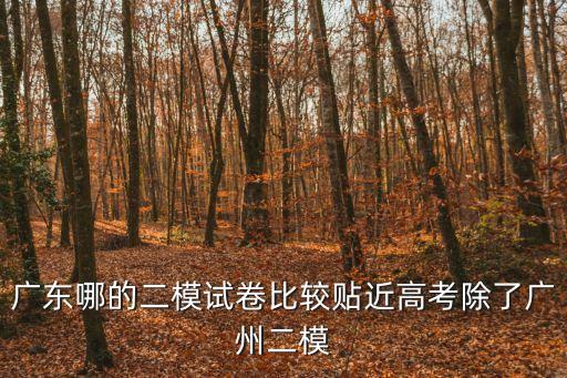 廣東哪的二模試卷比較貼近高考除了廣州二模