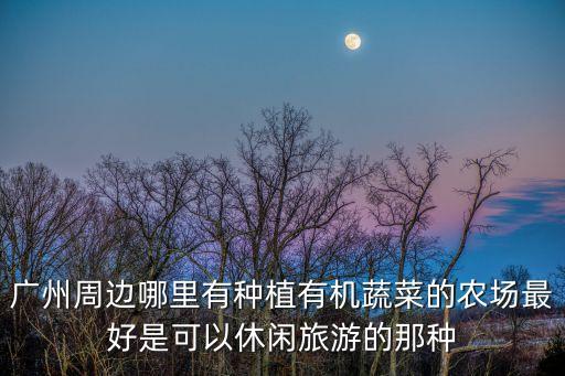 廣州周邊哪里有種植有機蔬菜的農場最好是可以休閑旅游的那種