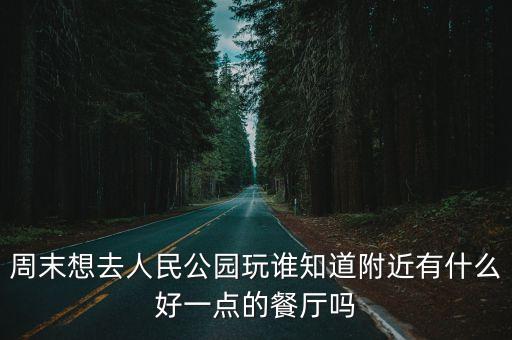 周末想去人民公園玩誰知道附近有什么好一點的餐廳嗎
