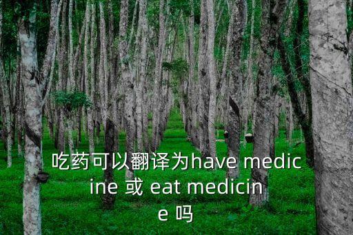吃藥可以翻譯為have medicine 或 eat medicine 嗎