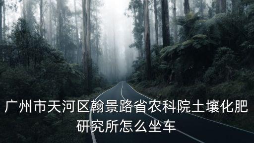 廣州市天河區翰景路省農科院土壤化肥研究所怎么坐車
