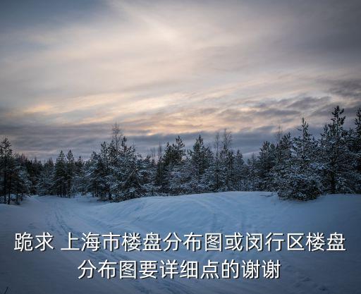 跪求 上海市樓盤分布圖或閔行區樓盤分布圖要詳細點的謝謝