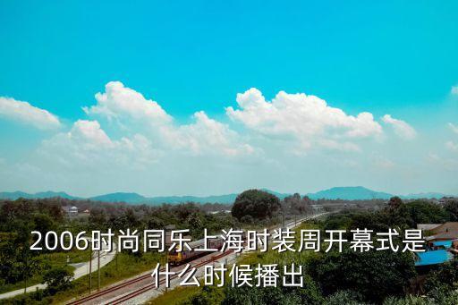 2006時尚同樂上海時裝周開幕式是什么時候播出